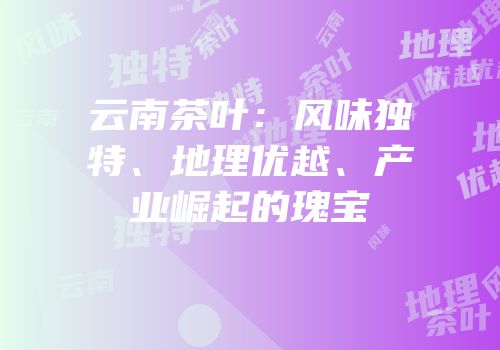 云南茶叶：风味独特、地理优越、产业崛起的瑰宝