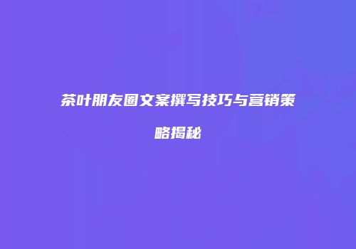 茶叶朋友圈文案撰写技巧与营销策略揭秘