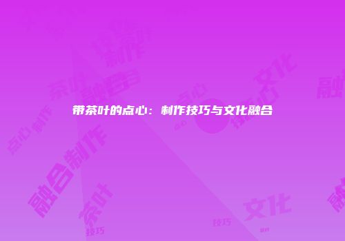 带茶叶的点心：制作技巧与文化融合