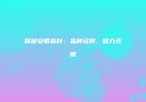 探秘安徽茶叶：品种多样，魅力无限