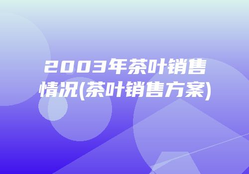 2003年茶叶销售情况(茶叶销售方案)