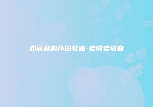 邓丽君的怀旧歌曲-老歌老歌曲