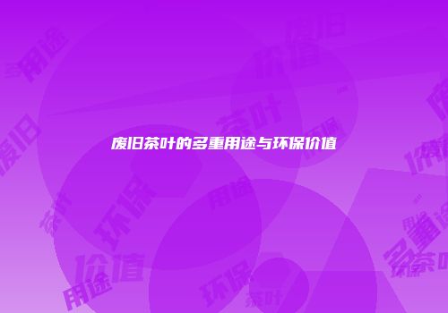 废旧茶叶的多重用途与环保价值