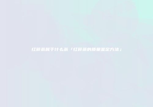 红碎茶属于什么茶「红碎茶的质量鉴定方法」