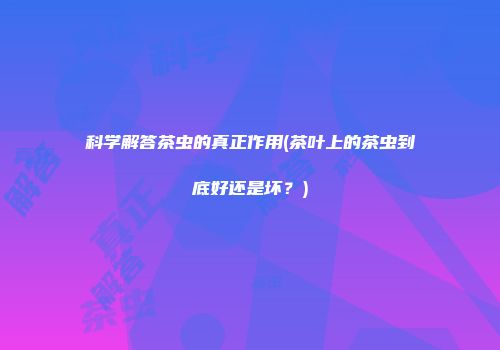 科学解答茶虫的真正作用(茶叶上的茶虫到底好还是坏？)