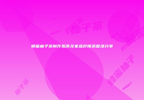 蜂蜜柚子茶制作指南及家庭柠檬茶做法分享