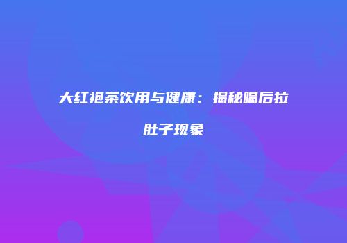 大红袍茶饮用与健康：揭秘喝后拉肚子现象