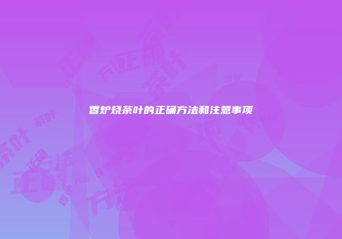 香炉烧茶叶的正确方法和注意事项