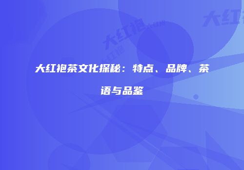 大红袍茶文化探秘：特点、品牌、茶语与品鉴