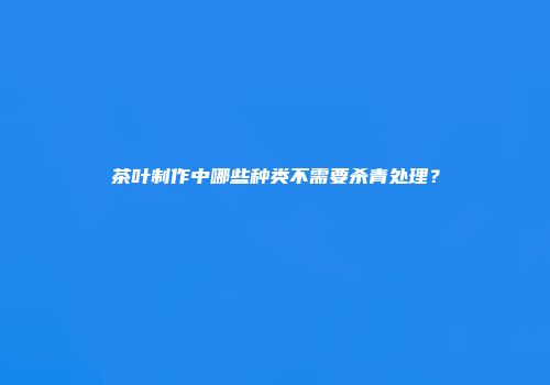 茶叶制作中哪些种类不需要杀青处理？
