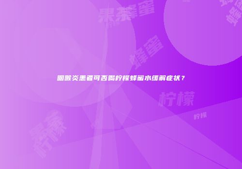 咽喉炎患者可否喝柠檬蜂蜜水缓解症状？