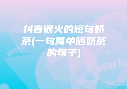 抖音很火的短句奶茶(一句简单晒奶茶的句子)