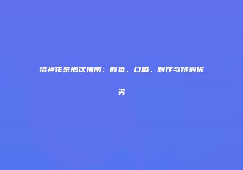 洛神花茶泡饮指南：颜色、口感、制作与辨别优劣