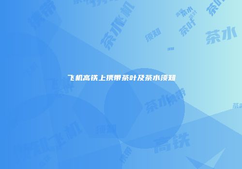 飞机高铁上携带茶叶及茶水须知