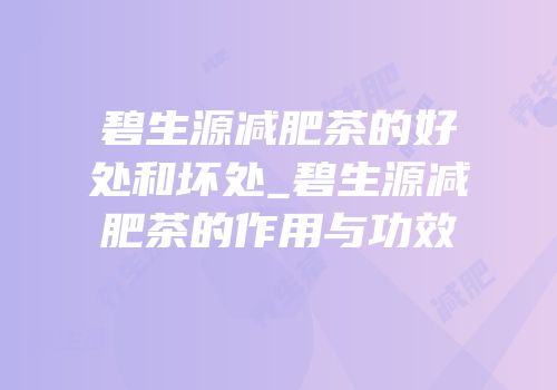 碧生源减肥茶的好处和坏处_碧生源减肥茶的作用与功效