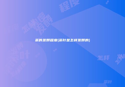 茶的发酵程度(茶叶是怎样发酵的)