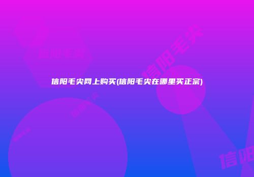 信阳毛尖网上购买(信阳毛尖在哪里买正宗)