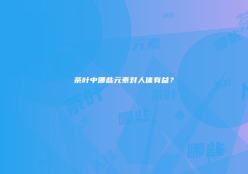 茶叶中哪些元素对人体有益？
