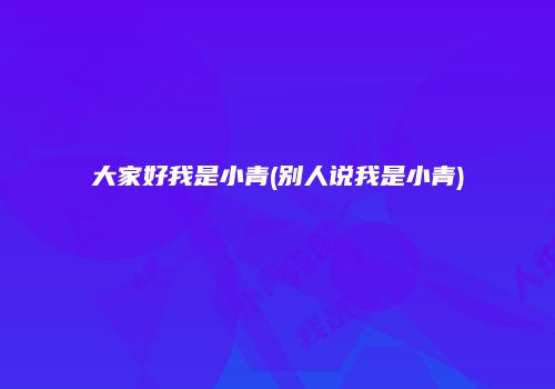 大家好我是小青(别人说我是小青)