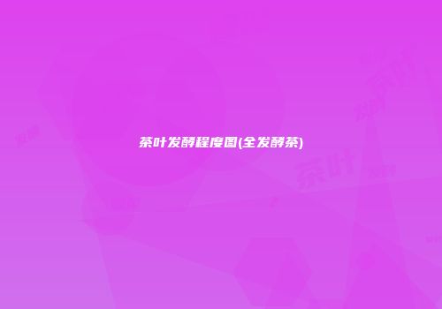 茶叶发酵程度图(全发酵茶)