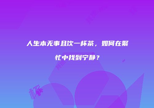 人生本无事且饮一杯茶，如何在繁忙中找到宁静？