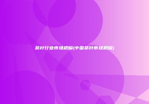 茶叶行业市场规模(中国茶叶市场规模)