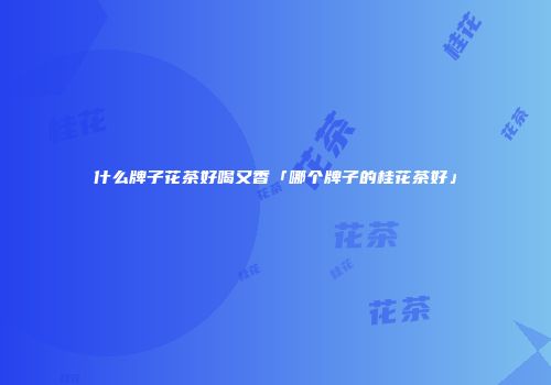 什么牌子花茶好喝又香「哪个牌子的桂花茶好」
