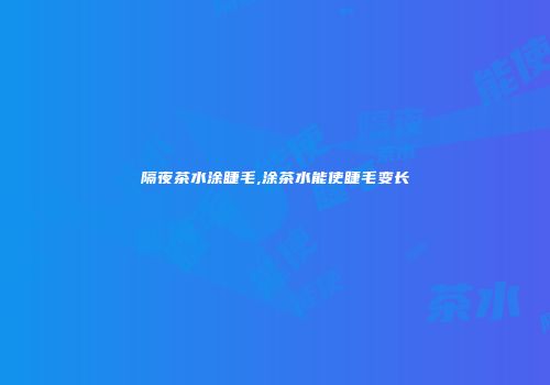 隔夜茶水涂睫毛,涂茶水能使睫毛变长