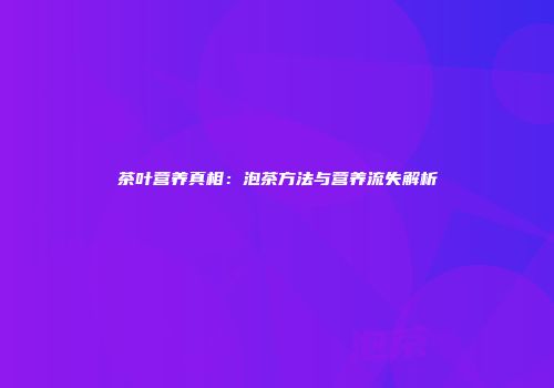 茶叶营养真相：泡茶方法与营养流失解析