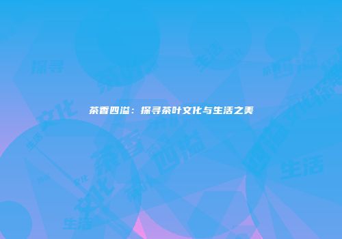 茶香四溢：探寻茶叶文化与生活之美