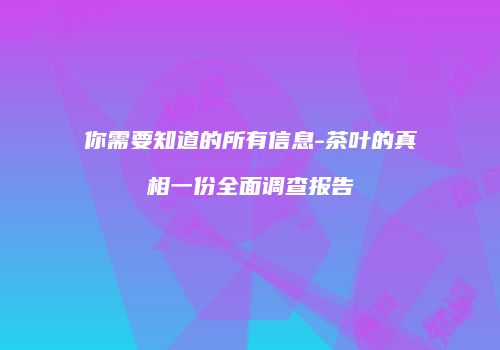 你需要知道的所有信息-茶叶的真相一份全面调查报告