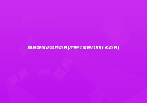 喝乌龙茶正宗的茶具(冲泡红茶适合用什么茶具)