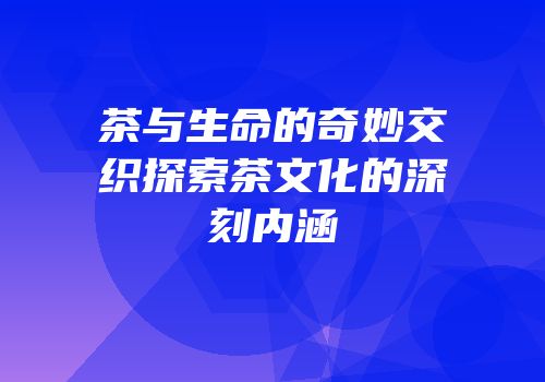 茶与生命的奇妙交织探索茶文化的深刻内涵