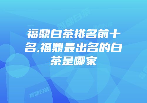 福鼎白茶排名前十名,福鼎最出名的白茶是哪家