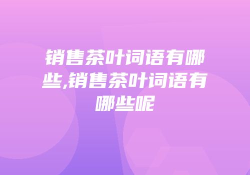 销售茶叶词语有哪些,销售茶叶词语有哪些呢