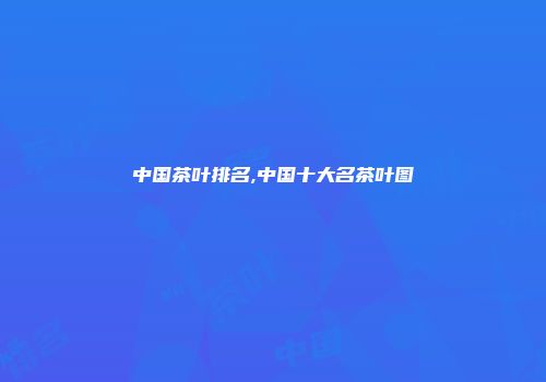 中国茶叶排名,中国十大名茶叶图