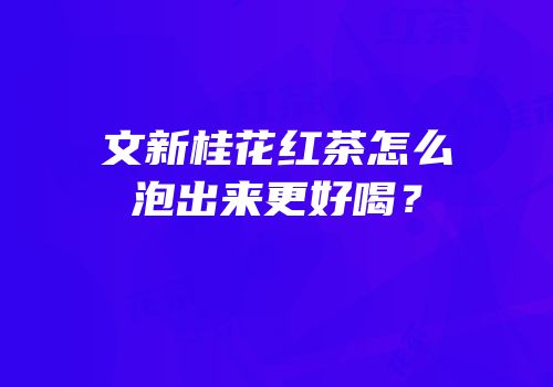 文新桂花红茶怎么泡出来更好喝？
