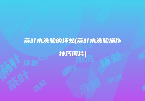 茶叶水洗脸的坏处(茶叶水洗脸操作技巧图片)