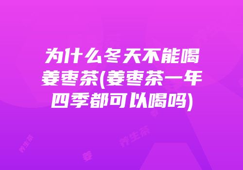 为什么冬天不能喝姜枣茶(姜枣茶一年四季都可以喝吗)