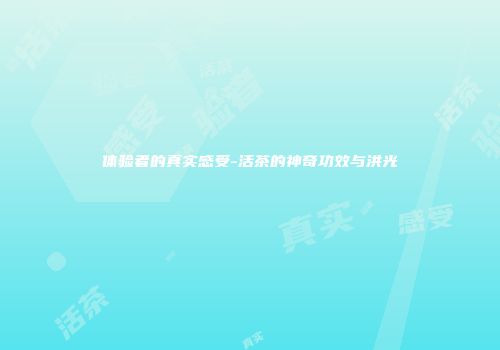 体验者的真实感受-活茶的神奇功效与洪光