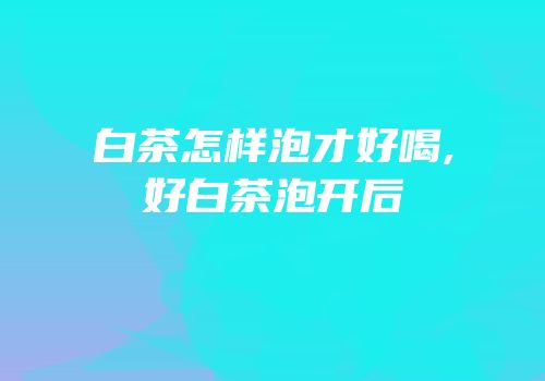 白茶怎样泡才好喝,好白茶泡开后