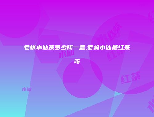 老枞水仙茶多少钱一盒,老枞水仙是红茶吗
