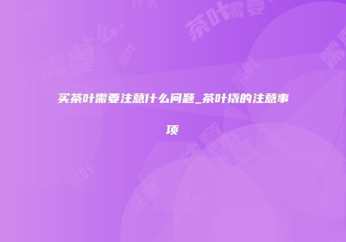 买茶叶需要注意什么问题_茶叶撬的注意事项