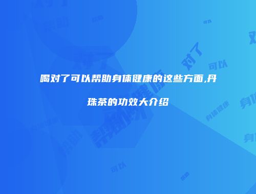 喝对了可以帮助身体健康的这些方面,丹珠茶的功效大介绍