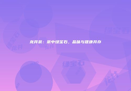 龙井茶：茶中绿宝石，品味与健康并存