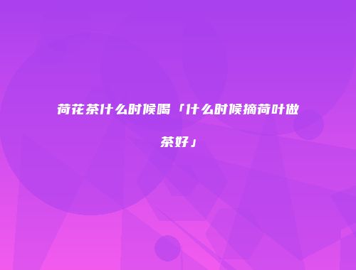 荷花茶什么时候喝「什么时候摘荷叶做茶好」