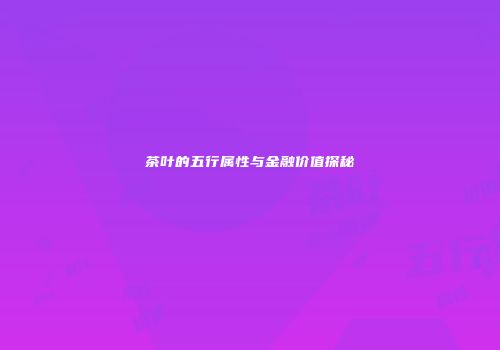 茶叶的五行属性与金融价值探秘