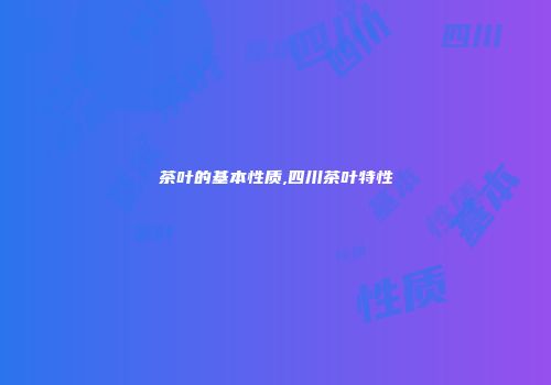 茶叶的基本性质,四川茶叶特性