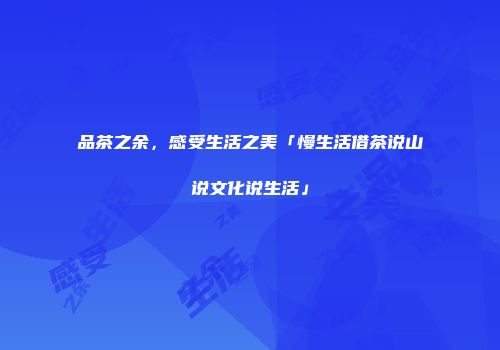 品茶之余，感受生活之美「慢生活借茶说山说文化说生活」