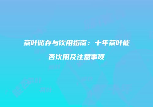 茶叶储存与饮用指南：十年茶叶能否饮用及注意事项